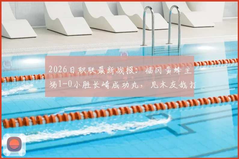 2026日职联最新战报：福冈黄蜂主场1-0小胜长崎成功丸，见木友哉打入致胜球关键解读
