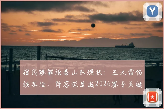 宿茂臻解读泰山队现状：王大雷伤缺客场，阵容深度成2026赛季关键优势与隐患