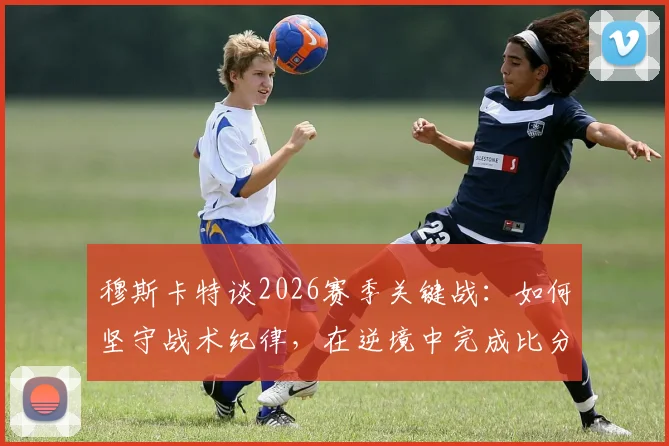 穆斯卡特谈2026赛季关键战：如何坚守战术纪律，在逆境中完成比分扳平