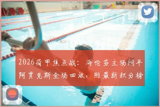 2026荷甲焦点战：海伦芬主场闷平阿贾克斯全场回放，附最新积分榜及双方历史战绩分析