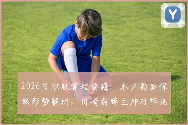 2026日职联赛程前瞻：水户蜀葵保级形势解析，川崎前锋主帅对阵老东家战术看点