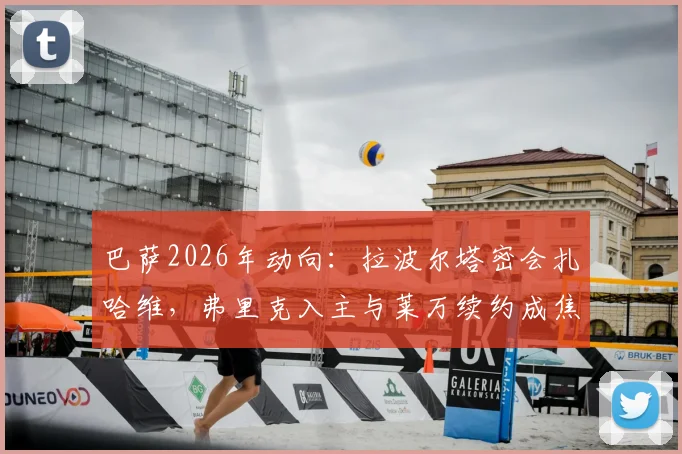 巴萨2026年动向：拉波尔塔密会扎哈维，弗里克入主与莱万续约成焦点议题
