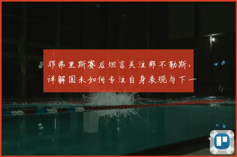 邓弗里斯赛后坦言关注那不勒斯，详解国米如何专注自身表现与下一场比赛备战