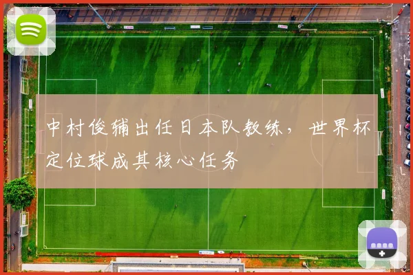 中村俊辅出任日本队教练,世界杯定位球成其核心任务
