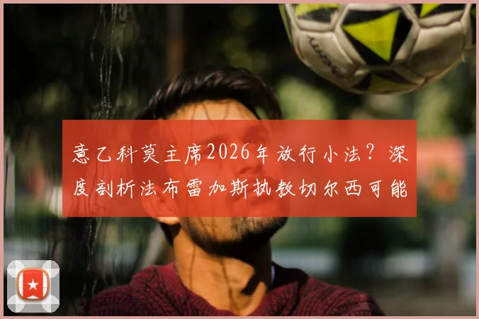 意乙科莫主席2026年放行小法?深度剖析法布雷加斯执教切尔西可能性与教练之路现状