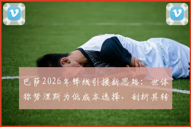 巴萨2026年锋线引援新思路：世体称努涅斯为低成本选择，剖析其转会可能性与适配性