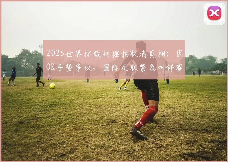 2026世界杯裁判摆拍取消真相:因OK手势争议,国际足联紧急叫停赛前仪式细节曝光