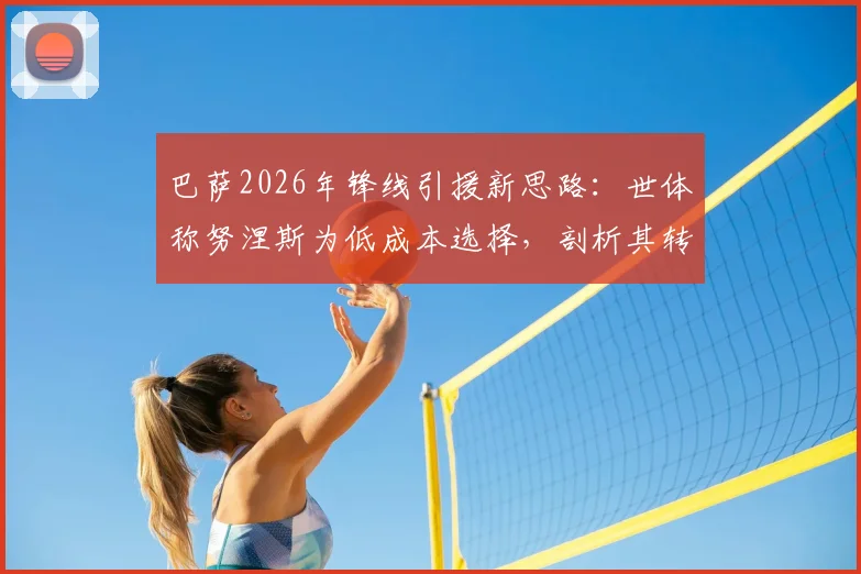 巴萨2026年锋线引援新思路：世体称努涅斯为低成本选择，剖析其转会可能性与适配性