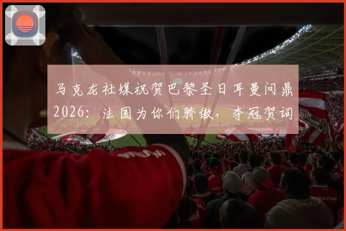 马克龙社媒祝贺巴黎圣日耳曼问鼎2026:法国为你们骄傲,夺冠贺词说了什么?