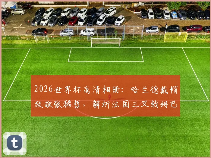 2026世界杯高清相册:哈兰德戴帽致敬张稀哲,解析法国三叉戟姆巴佩登贝莱恐怖火力