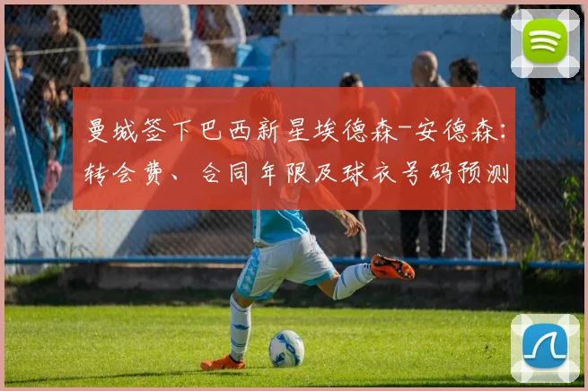 曼城签下巴西新星埃德森-安德森：转会费、合同年限及球衣号码预测，解析其技术特点对球队的影响