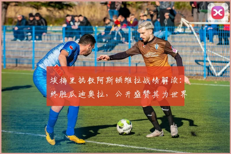 埃梅里执教阿斯顿维拉战绩解读：终胜瓜迪奥拉，公开盛赞其为世界最佳教练的幕后故事