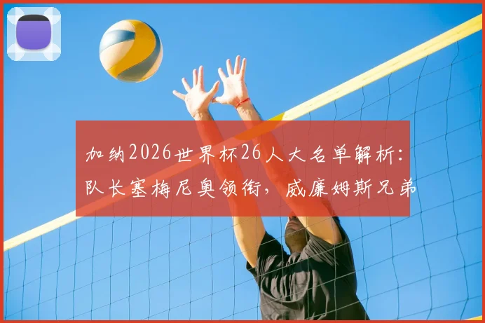 加纳2026世界杯26人大名单解析：队长塞梅尼奥领衔，威廉姆斯兄弟、乔丹·阿尤等球星在列，附阵容实力评估与赛程看点