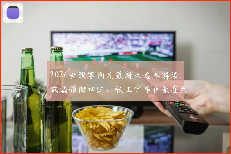 2026世预赛国足最新大名单解读：武磊领衔回归，张玉宁韦世豪在列，新人李昊首次入选