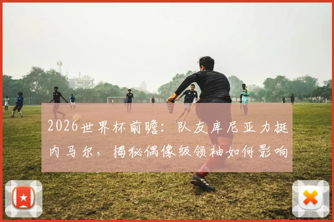 2026世界杯前瞻：队友库尼亚力挺内马尔，揭秘偶像级领袖如何影响巴西队更衣室凝聚力