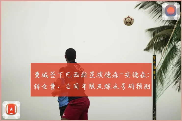 曼城签下巴西新星埃德森-安德森：转会费、合同年限及球衣号码预测，解析其技术特点对球队的影响