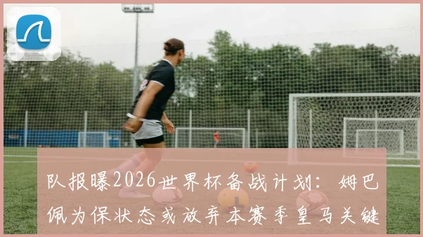 队报曝2026世界杯备战计划：姆巴佩为保状态或放弃本赛季皇马关键战