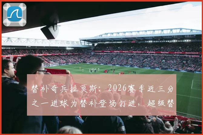 替补奇兵拉莫斯：2026赛季近三分之一进球为替补登场打进，超级替补如何炼成？