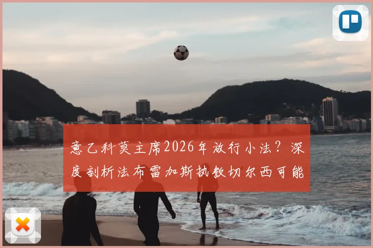 意乙科莫主席2026年放行小法？深度剖析法布雷加斯执教切尔西可能性与教练之路现状