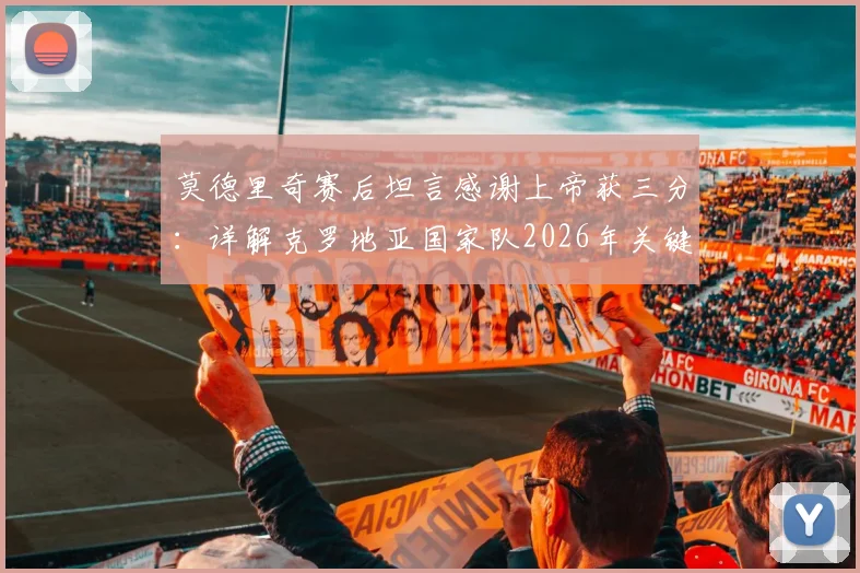 莫德里奇赛后坦言感谢上帝获三分：详解克罗地亚国家队2026年关键胜利及其深远影响