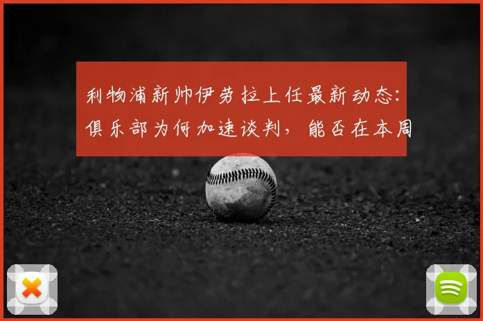 利物浦新帅伊劳拉上任最新动态：俱乐部为何加速谈判，能否在本周末前敲定合同细节？