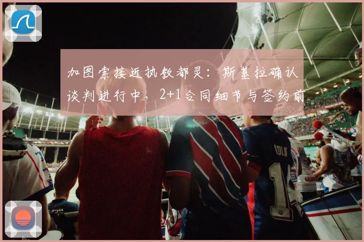 加图索接近执教都灵：斯基拉确认谈判进行中，2+1合同细节与签约前景分析