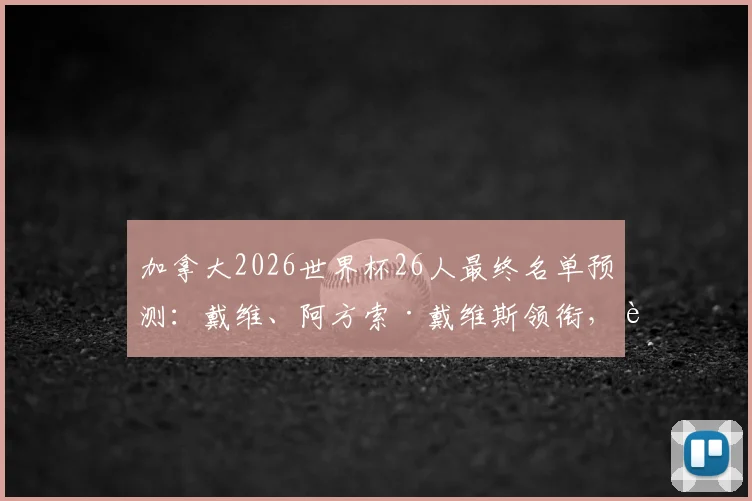 加拿大2026世界杯26人最终名单预测：戴维、阿方索·戴维斯领衔，解析枫叶军团最新阵容与战术板