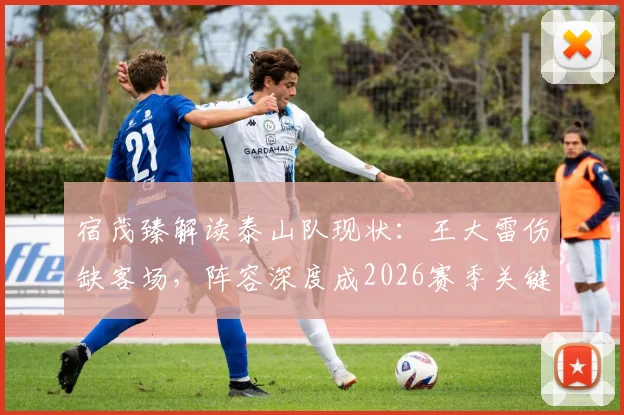 宿茂臻解读泰山队现状:王大雷伤缺客场,阵容深度成2026赛季关键优势与隐患
