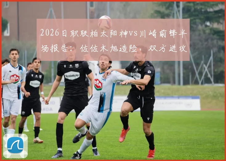 2026日职联柏太阳神vs川崎前锋半场报告：佐佐木旭造险，双方进攻效率低迷，半场仅2次射正数据解析