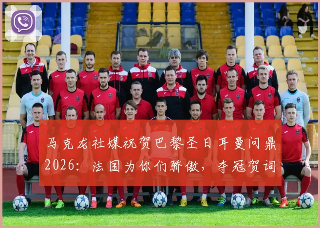 马克龙社媒祝贺巴黎圣日耳曼问鼎2026：法国为你们骄傲，夺冠贺词说了什么？