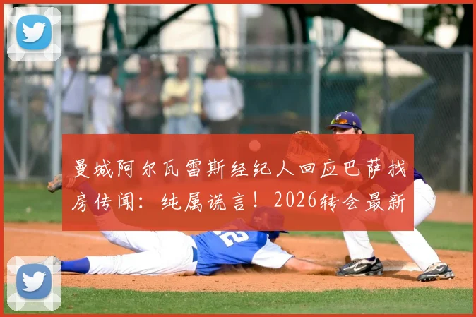 曼城阿尔瓦雷斯经纪人回应巴萨找房传闻：纯属谎言！2026转会最新动态与离队可能深度解析