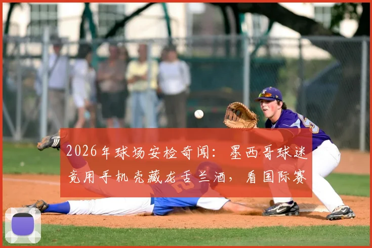 2026年球场安检奇闻：墨西哥球迷竟用手机壳藏龙舌兰酒，看国际赛事违禁品携带“骚操作”大全与最新安检规定