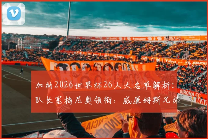 加纳2026世界杯26人大名单解析:队长塞梅尼奥领衔,威廉姆斯兄弟、乔丹·阿尤等球星在列,附阵容实力评估与赛程看点