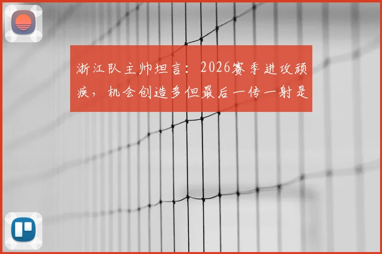浙江队主帅坦言:2026赛季进攻顽疾,机会创造多但最后一传一射是关键短板