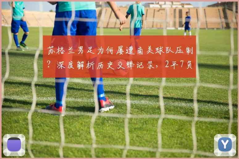 苏格兰男足为何屡遭南美球队压制？深度解析历史交锋记录，2平7负进5球失23球的数据背后
