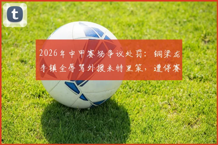 2026年中甲赛场争议处罚：铜梁龙李镇全辱骂外援米特里策，遭停赛2场+罚款2万元，球队备战受影响