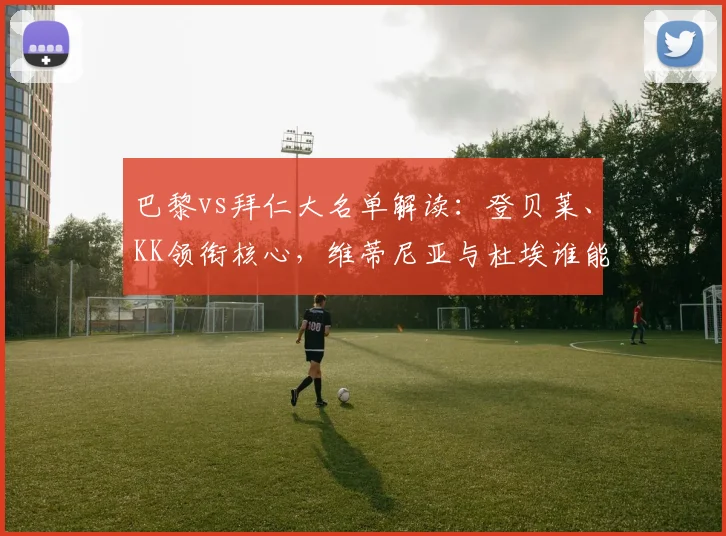 巴黎vs拜仁大名单解读:登贝莱、KK领衔核心,维蒂尼亚与杜埃谁能抓住机会