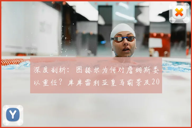 深度剖析:图赫尔为何对詹姆斯委以重任?库库雷利亚皇马前景及2026赛季战术影响解读