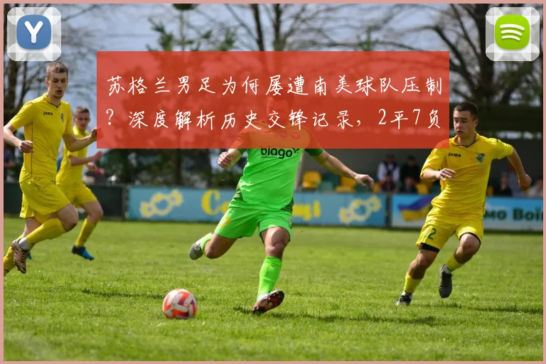 苏格兰男足为何屡遭南美球队压制?深度解析历史交锋记录,2平7负进5球失23球的数据背后