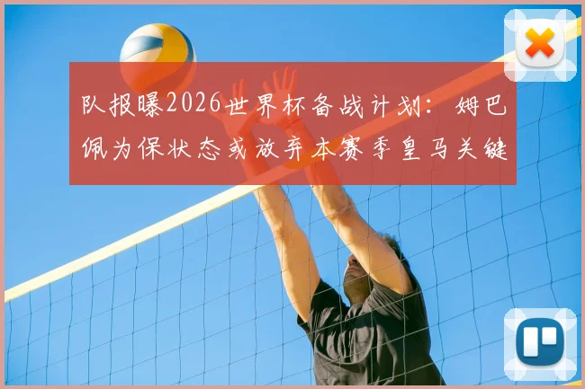 队报曝2026世界杯备战计划：姆巴佩为保状态或放弃本赛季皇马关键战