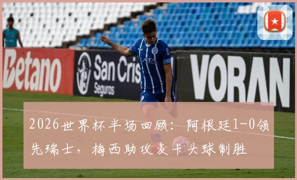 2026世界杯半场回顾：阿根廷1-0领先瑞士，梅西助攻麦卡头球制胜