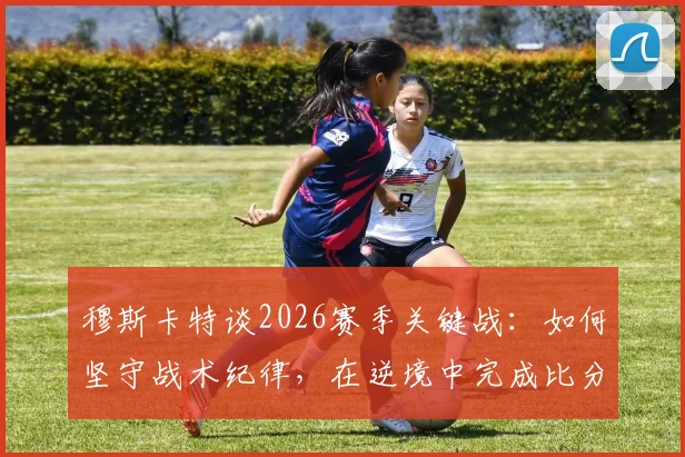 穆斯卡特谈2026赛季关键战：如何坚守战术纪律，在逆境中完成比分扳平