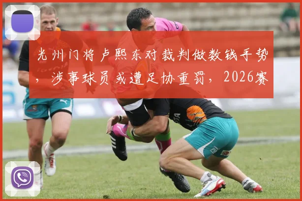 光州门将卢熙东对裁判做数钱手势，涉事球员或遭足协重罚，2026赛季面临禁赛风险