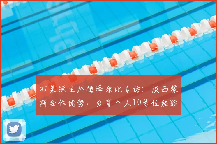 布莱顿主帅德泽尔比专访：谈西蒙斯合作优势，分享个人10号位经验对执教的影响，2026赛季前瞻