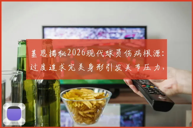 基恩揭秘2026现代球员伤病根源：过度追求完美身形引发关节压力，训练模式急需调整方案盘点