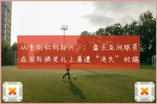 从李刚仁到孙兴慜：盘点亚洲球员在国际颁奖礼上屡遭“消失”的尴尬时刻与深层原因