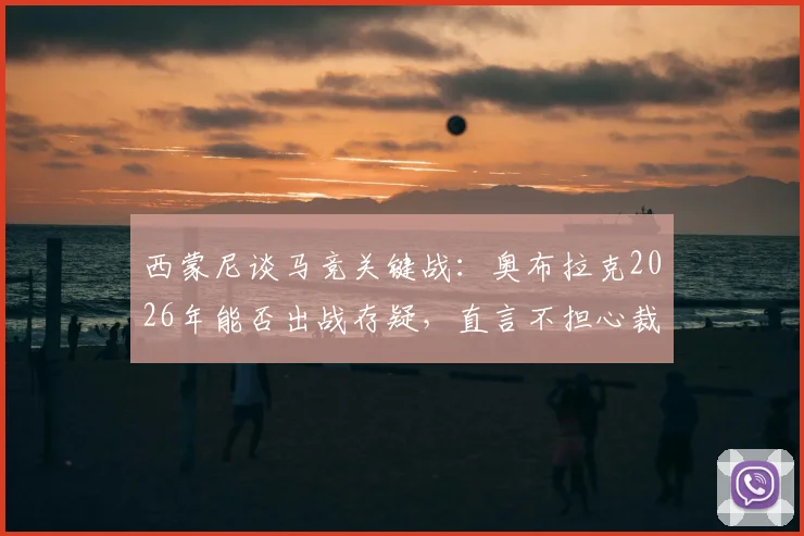 西蒙尼谈马竞关键战:奥布拉克2026年能否出战存疑,直言不担心裁判判罚左右赛果