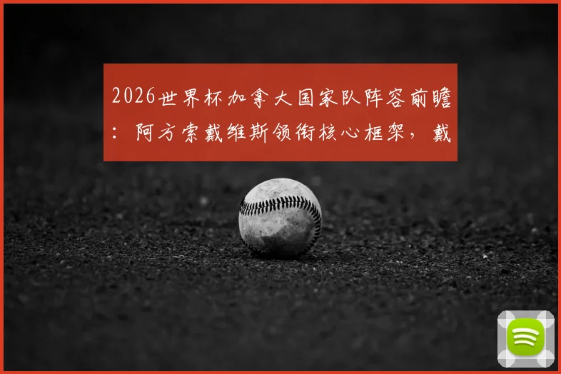 2026世界杯加拿大国家队阵容前瞻：阿方索戴维斯领衔核心框架，戴维布坎南等旅欧球星入选大名单预测