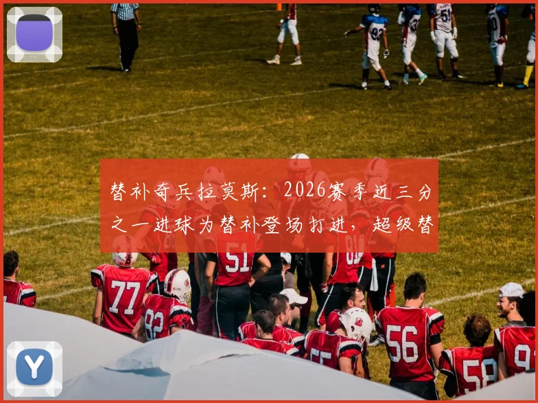 替补奇兵拉莫斯：2026赛季近三分之一进球为替补登场打进，超级替补如何炼成？
