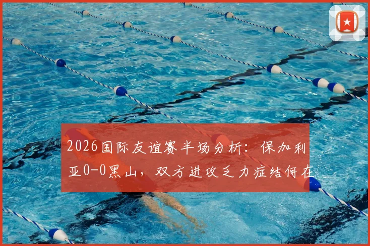2026国际友谊赛半场分析:保加利亚0-0黑山,双方进攻乏力症结何在?